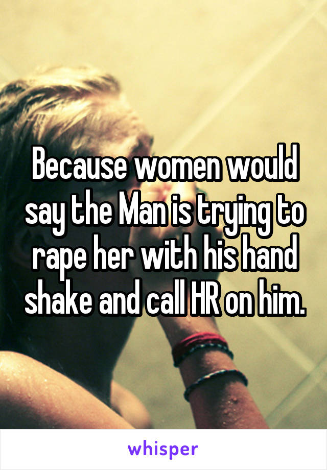 Because women would say the Man is trying to rape her with his hand shake and call HR on him.