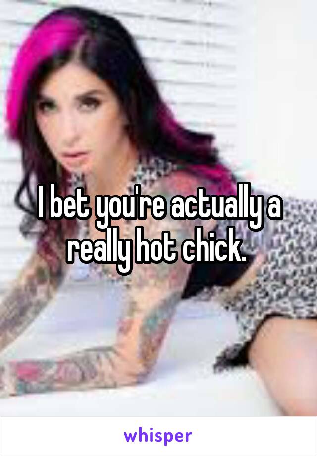 I bet you're actually a really hot chick. 