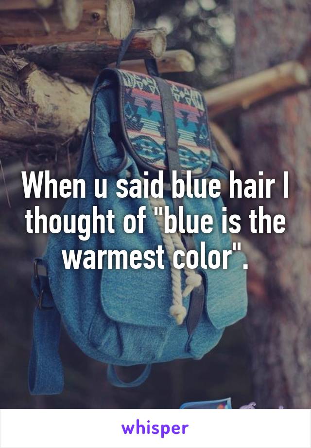 When u said blue hair I thought of "blue is the warmest color".