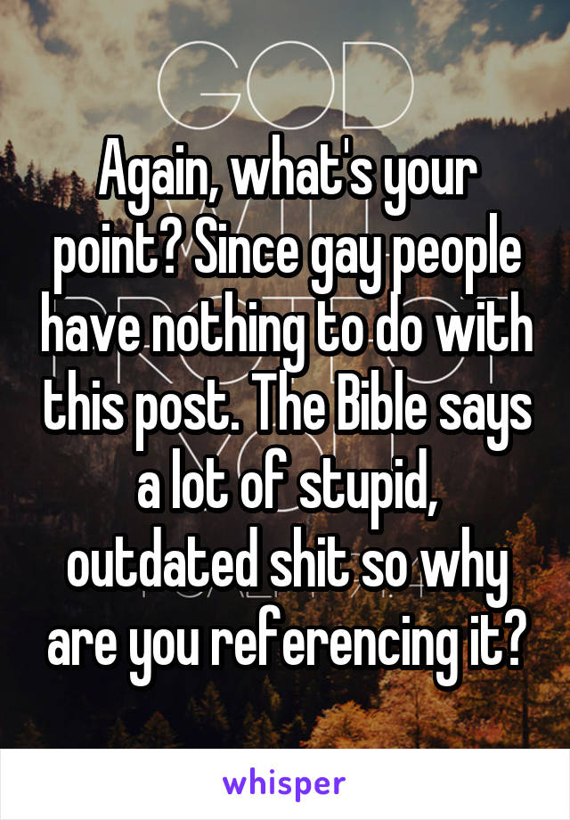 Again, what's your point? Since gay people have nothing to do with this post. The Bible says a lot of stupid, outdated shit so why are you referencing it?