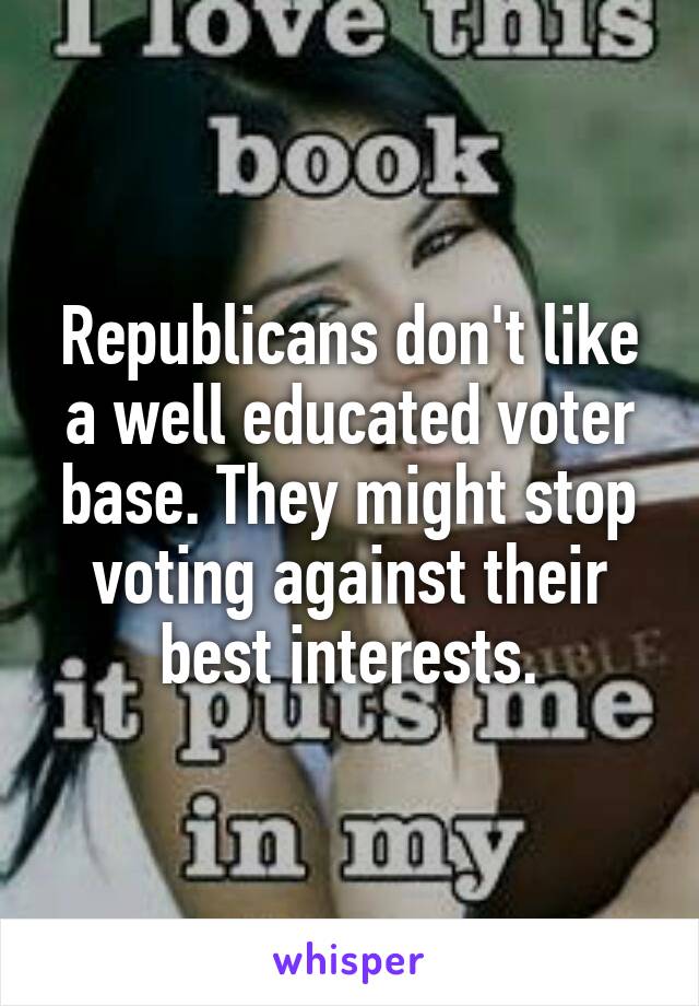 Republicans don't like a well educated voter base. They might stop voting against their best interests.