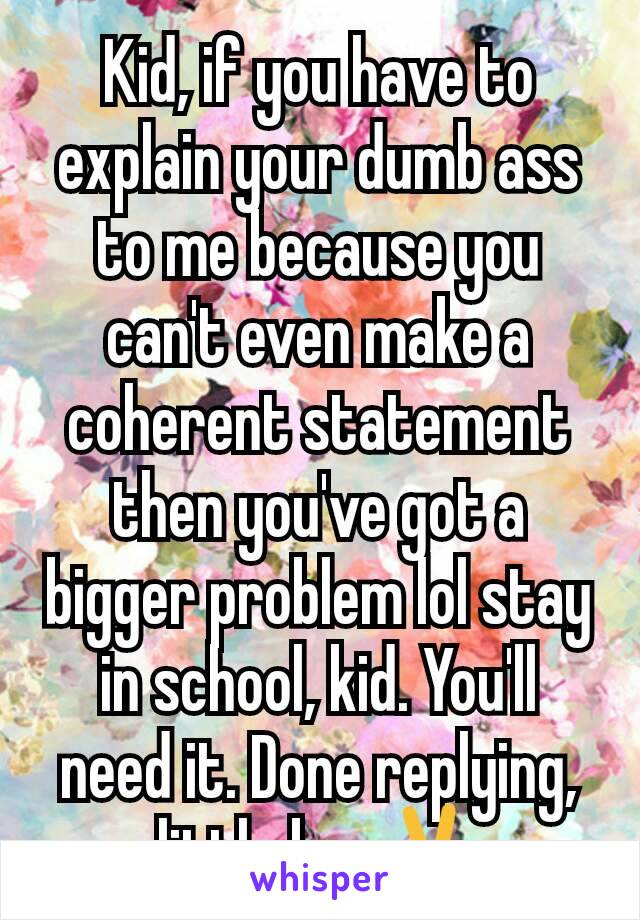 Kid, if you have to explain your dumb ass to me because you can't even make a coherent statement then you've got a bigger problem lol stay in school, kid. You'll need it. Done replying, little boy✌