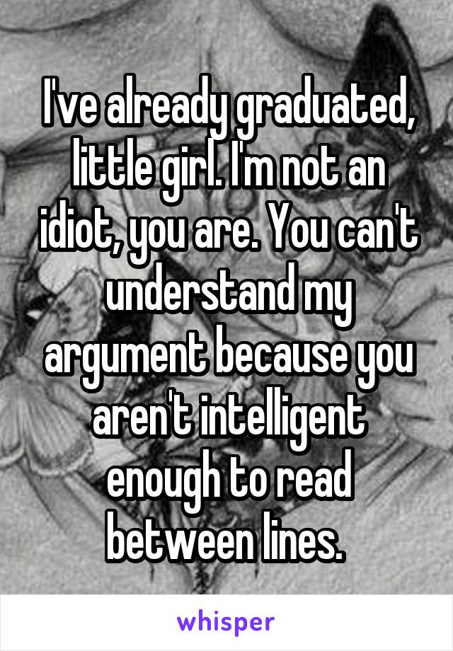 I've already graduated, little girl. I'm not an idiot, you are. You can't understand my argument because you aren't intelligent enough to read between lines. 