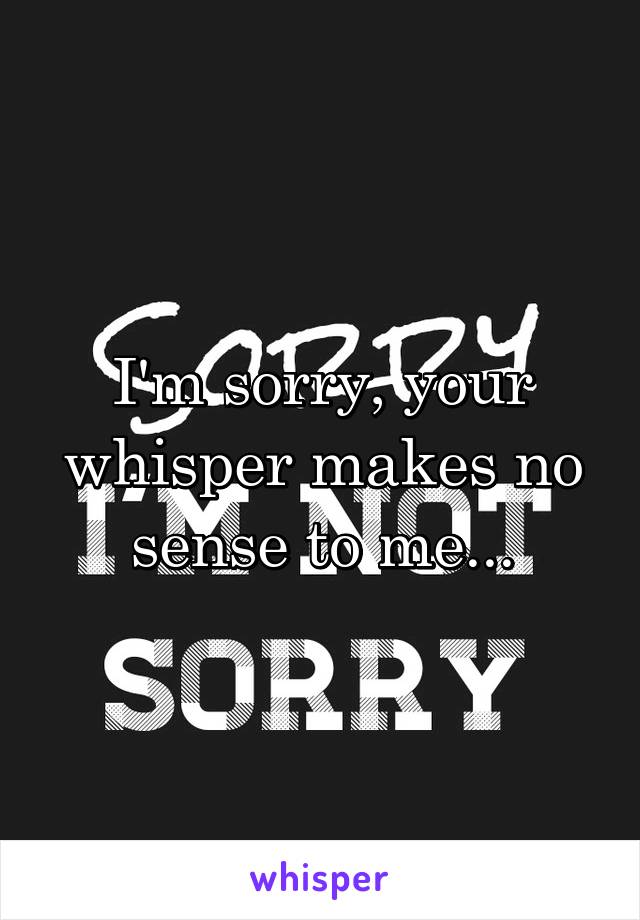 I'm sorry, your whisper makes no sense to me...