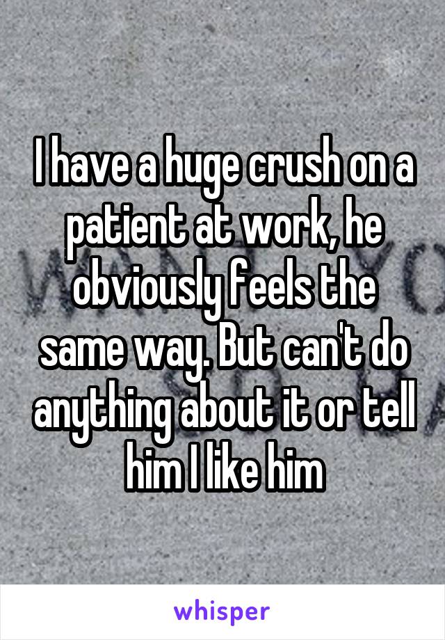 I have a huge crush on a patient at work, he obviously feels the same way. But can't do anything about it or tell him I like him