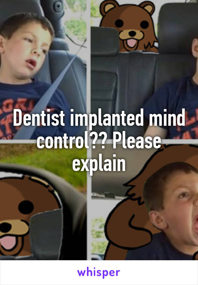 Dentist implanted mind control?? Please explain