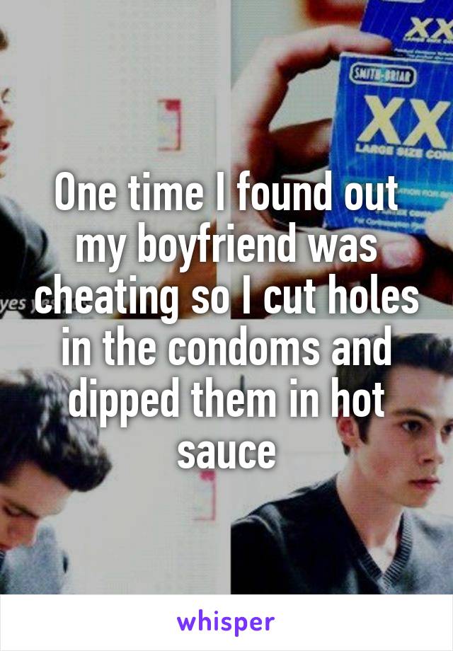One time I found out my boyfriend was cheating so I cut holes in the condoms and dipped them in hot sauce