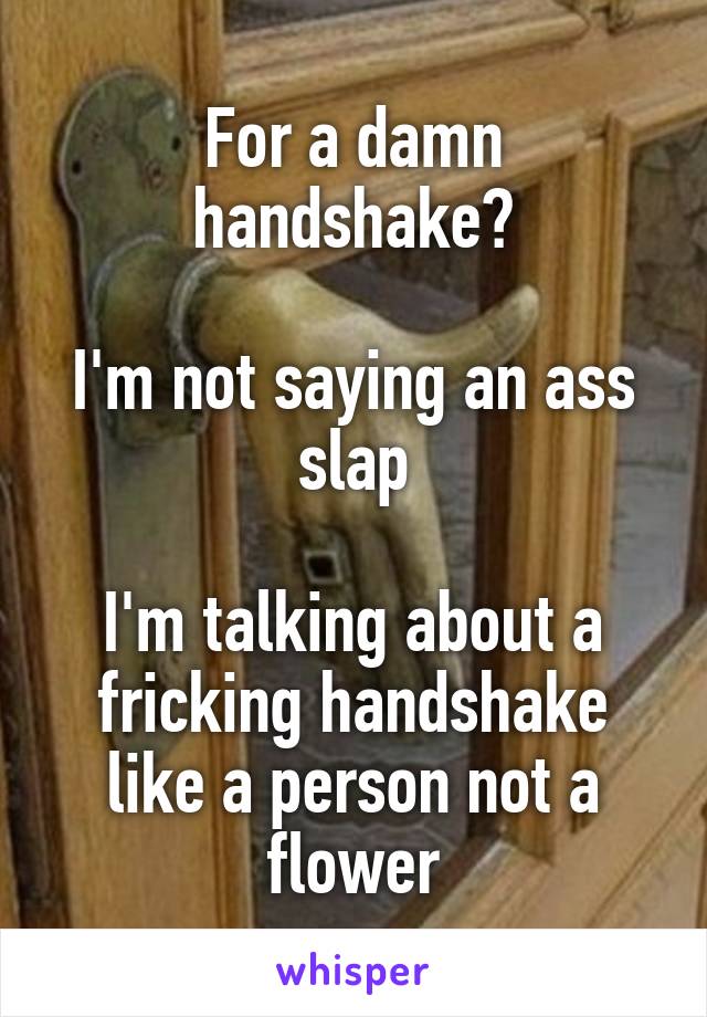 For a damn handshake?

I'm not saying an ass slap

I'm talking about a fricking handshake like a person not a flower