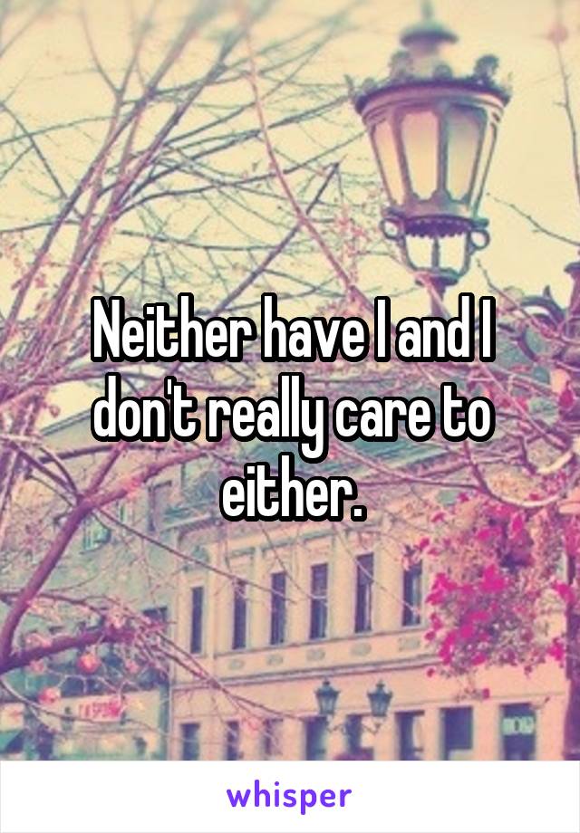 Neither have I and I don't really care to either.