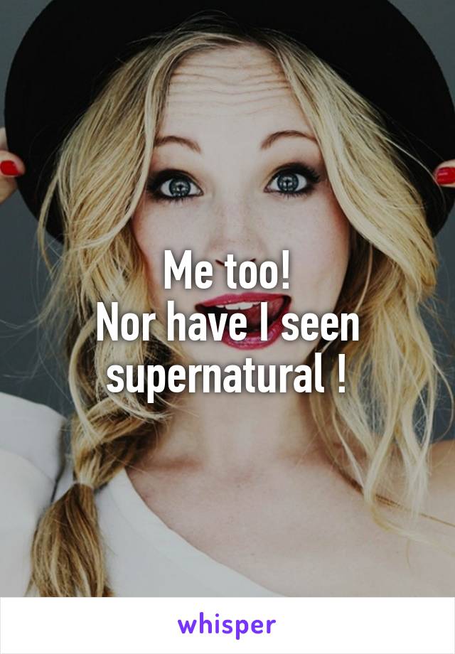 Me too!
Nor have I seen supernatural !