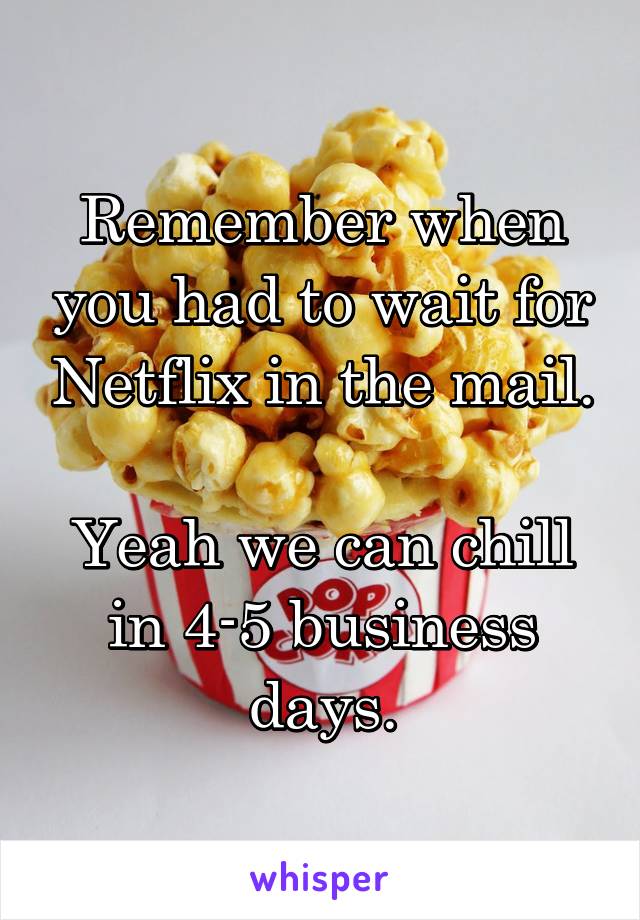 Remember when you had to wait for Netflix in the mail. 
Yeah we can chill in 4-5 business days.