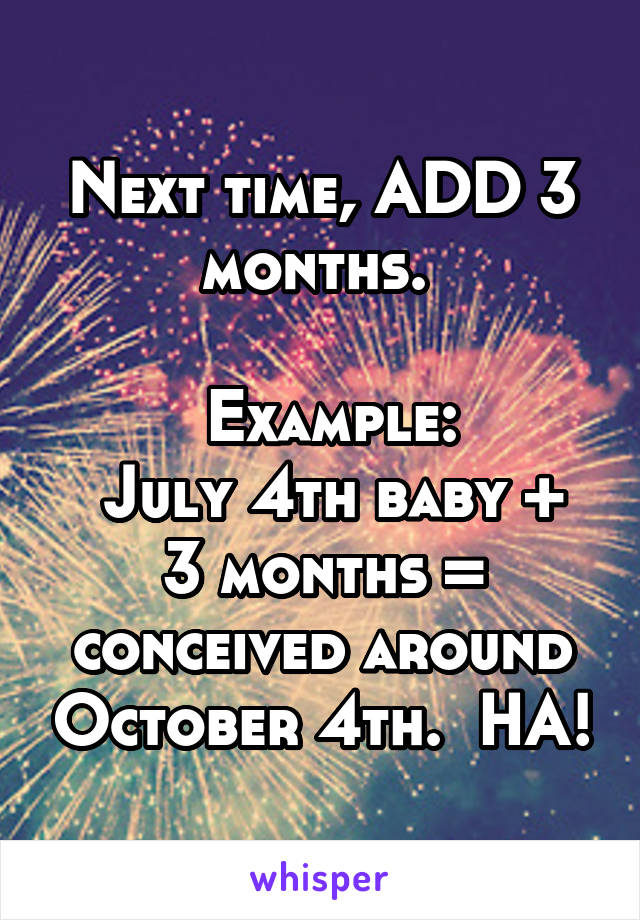 Next time, ADD 3 months. 

  Example: 
 July 4th baby + 3 months = conceived around October 4th.  HA!