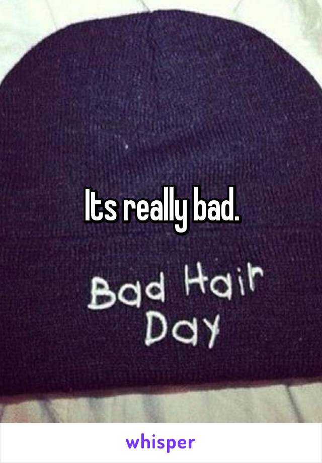 Its really bad.

