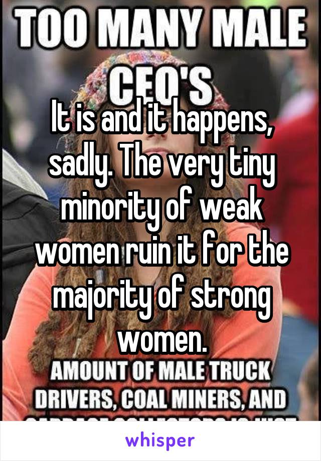 It is and it happens, sadly. The very tiny minority of weak women ruin it for the majority of strong women.