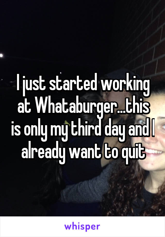 I just started working at Whataburger...this is only my third day and I already want to quit