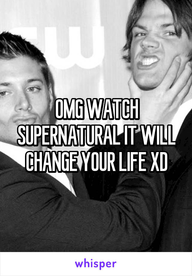 OMG WATCH SUPERNATURAL IT WILL CHANGE YOUR LIFE XD