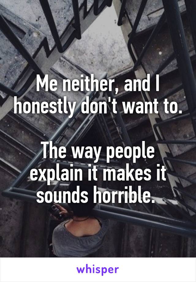 Me neither, and I honestly don't want to. 
The way people explain it makes it sounds horrible. 