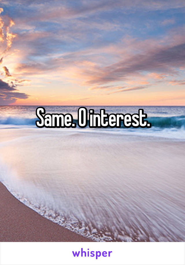 Same. 0 interest.
