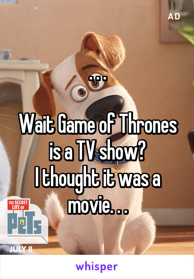 . . .

Wait Game of Thrones is a TV show?
I thought it was a movie. . .