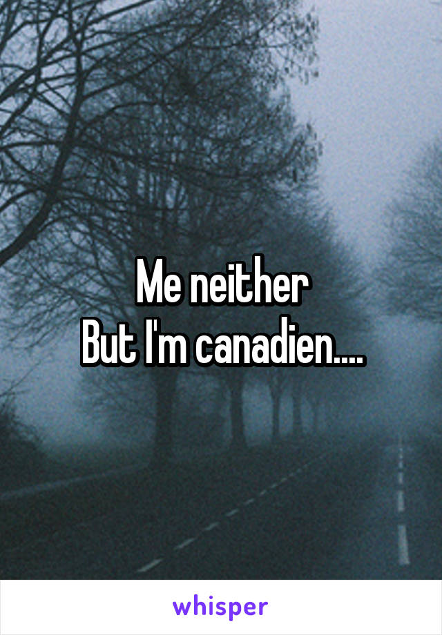 Me neither
But I'm canadien....