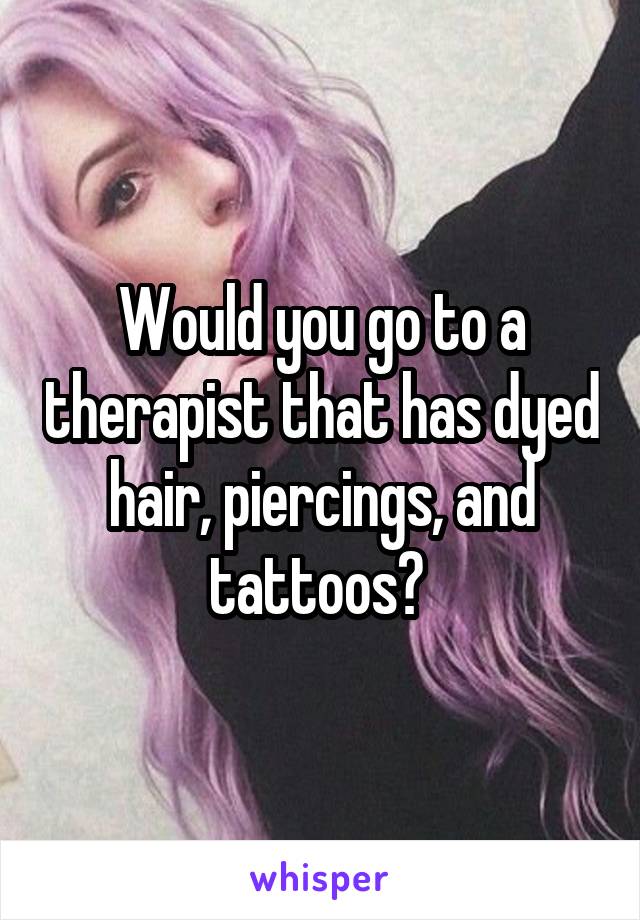 Would you go to a therapist that has dyed hair, piercings, and tattoos? 