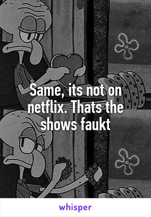 Same, its not on netflix. Thats the shows faukt