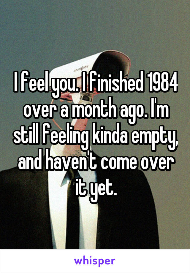 I feel you. I finished 1984 over a month ago. I'm still feeling kinda empty, and haven't come over it yet.