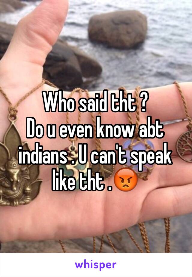 Who said tht ? 
Do u even know abt indians . U can't speak like tht .😡