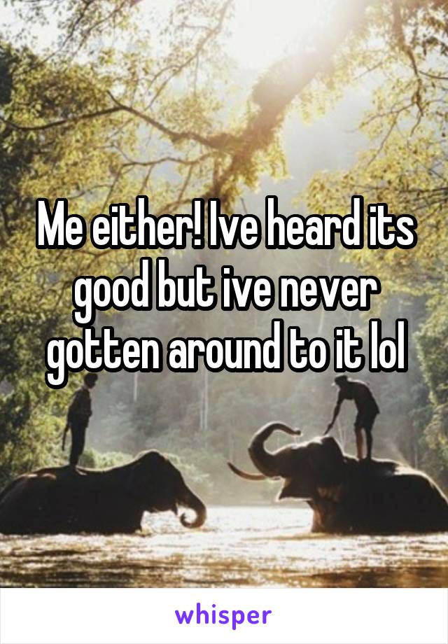 Me either! Ive heard its good but ive never gotten around to it lol
