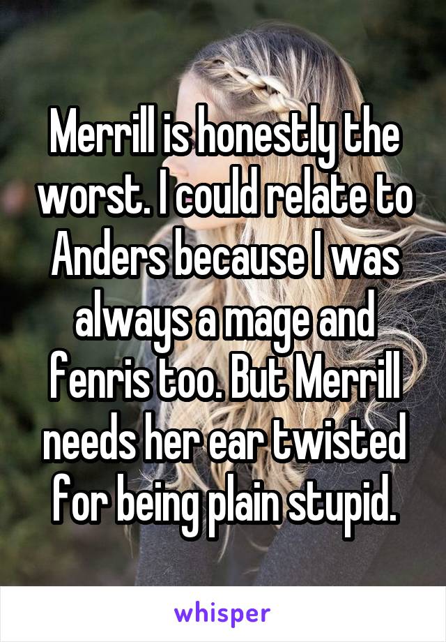 Merrill is honestly the worst. I could relate to Anders because I was always a mage and fenris too. But Merrill needs her ear twisted for being plain stupid.
