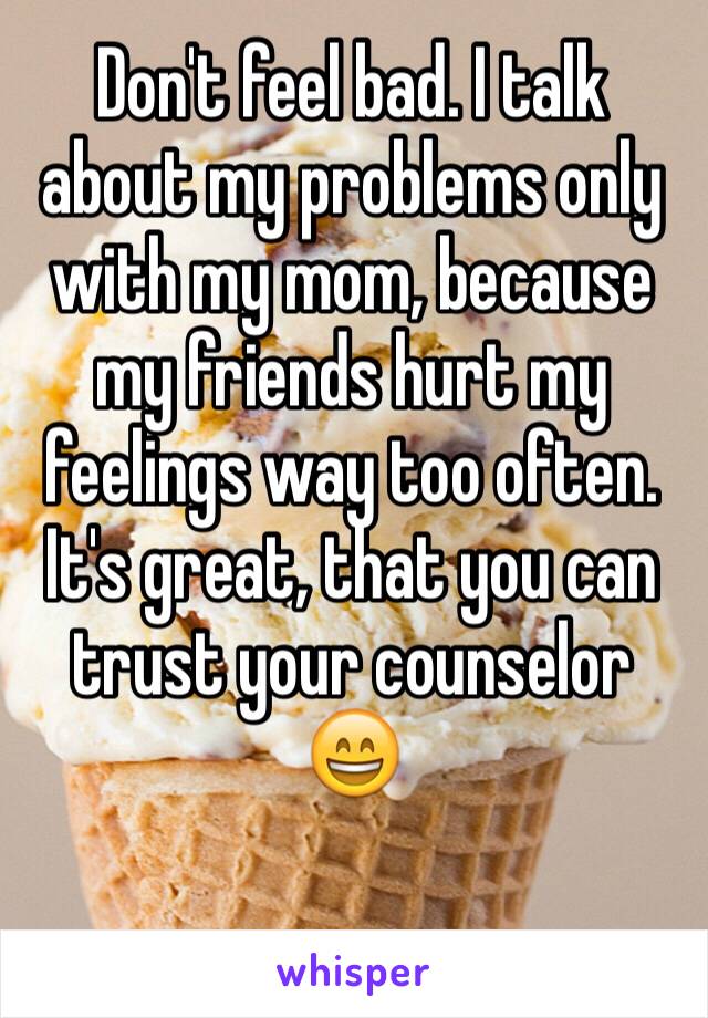 Don't feel bad. I talk about my problems only with my mom, because my friends hurt my feelings way too often.
It's great, that you can trust your counselor 😄

