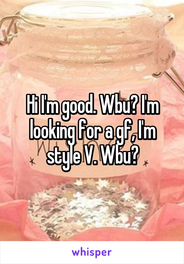 Hi I'm good. Wbu? I'm looking for a gf, I'm style V. Wbu?