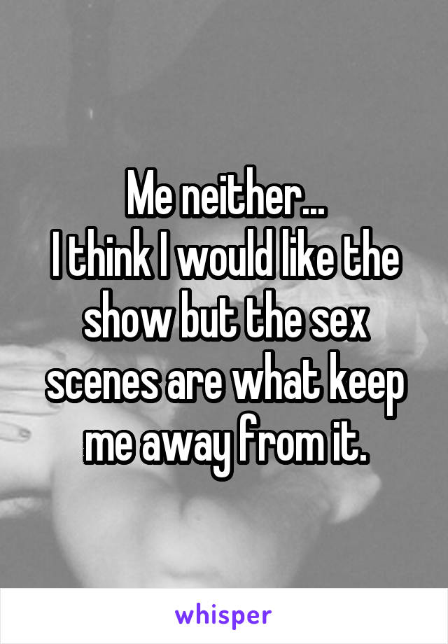 Me neither...
I think I would like the show but the sex scenes are what keep me away from it.