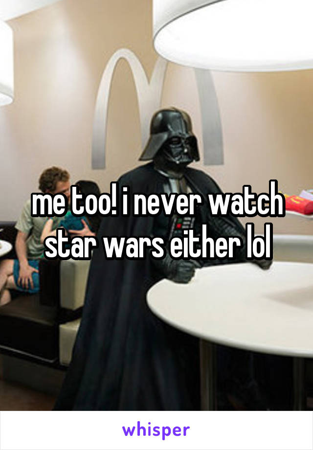 me too! i never watch star wars either lol