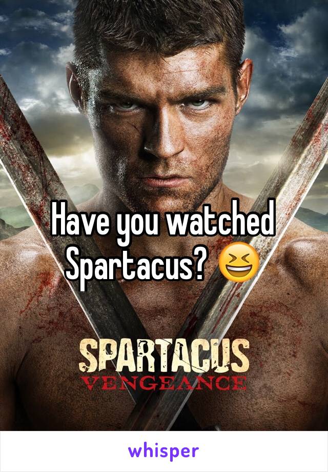 Have you watched Spartacus? 😆