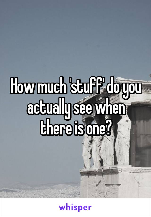 How much 'stuff' do you actually see when there is one?