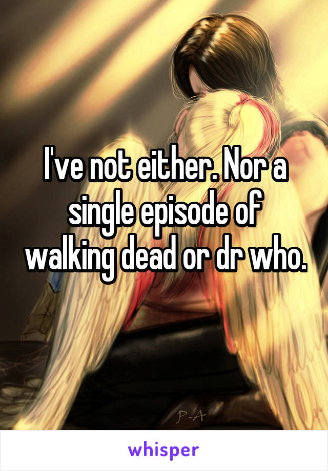 I've not either. Nor a single episode of walking dead or dr who.
