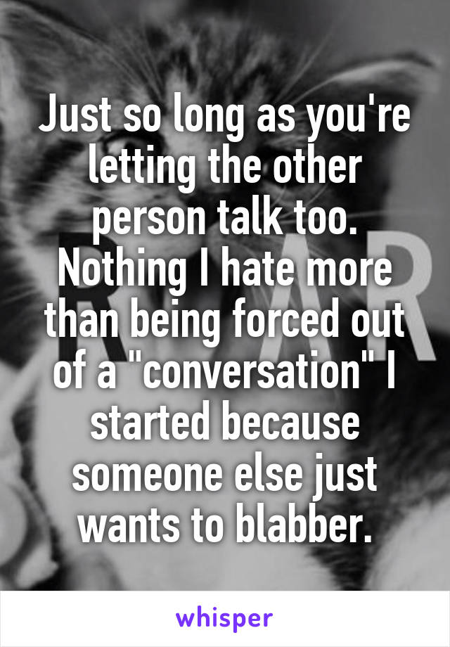 Just so long as you're letting the other person talk too. Nothing I hate more than being forced out of a "conversation" I started because someone else just wants to blabber.