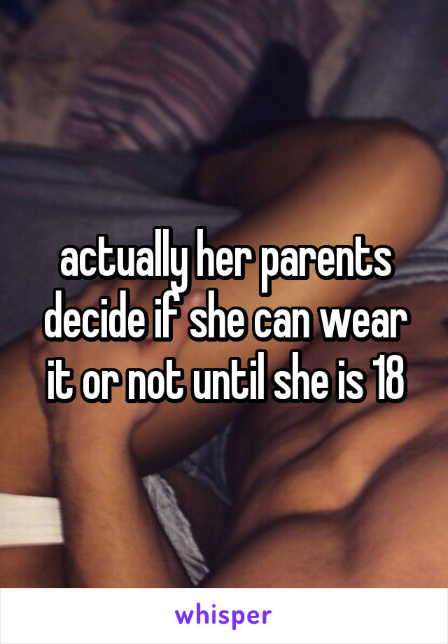 actually her parents decide if she can wear it or not until she is 18