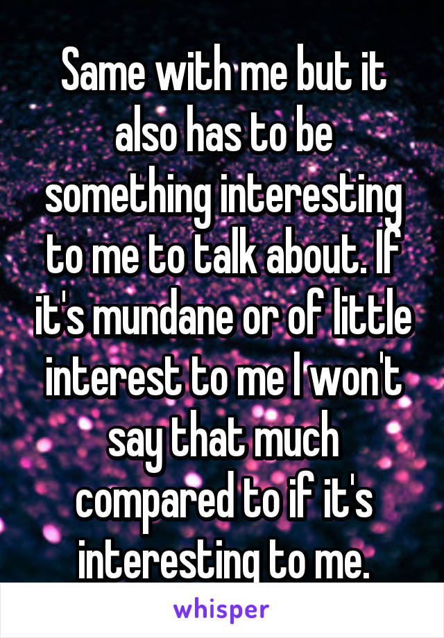 Same with me but it also has to be something interesting to me to talk about. If it's mundane or of little interest to me I won't say that much compared to if it's interesting to me.