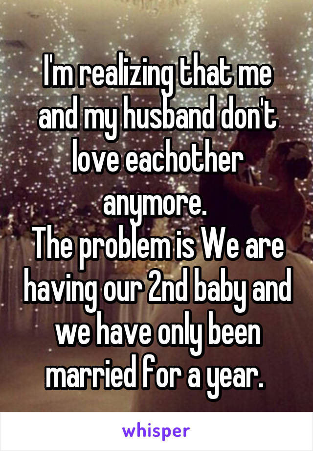I'm realizing that me and my husband don't love eachother anymore. 
The problem is We are having our 2nd baby and we have only been married for a year. 