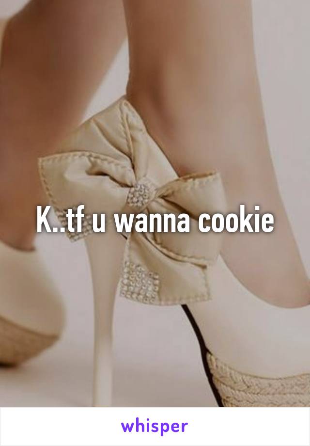 K..tf u wanna cookie
