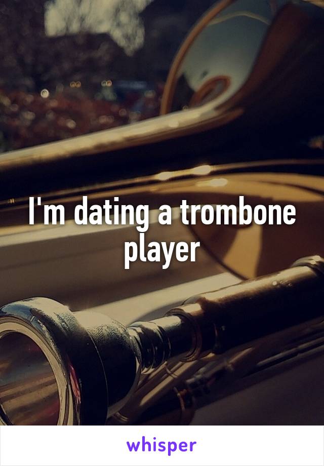 I'm dating a trombone player