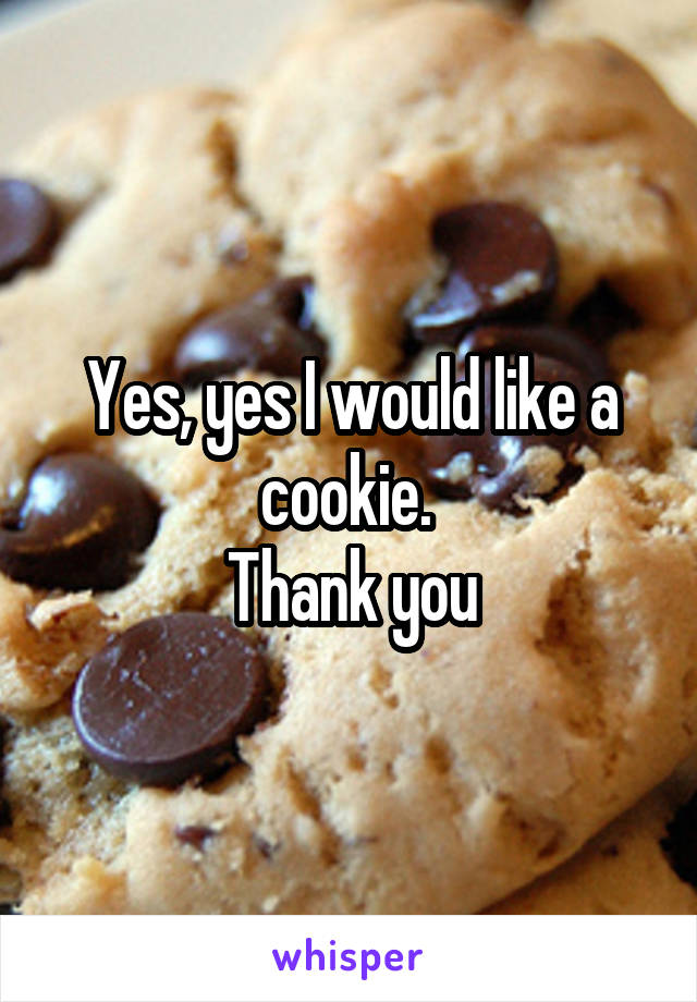 Yes, yes I would like a cookie. 
Thank you