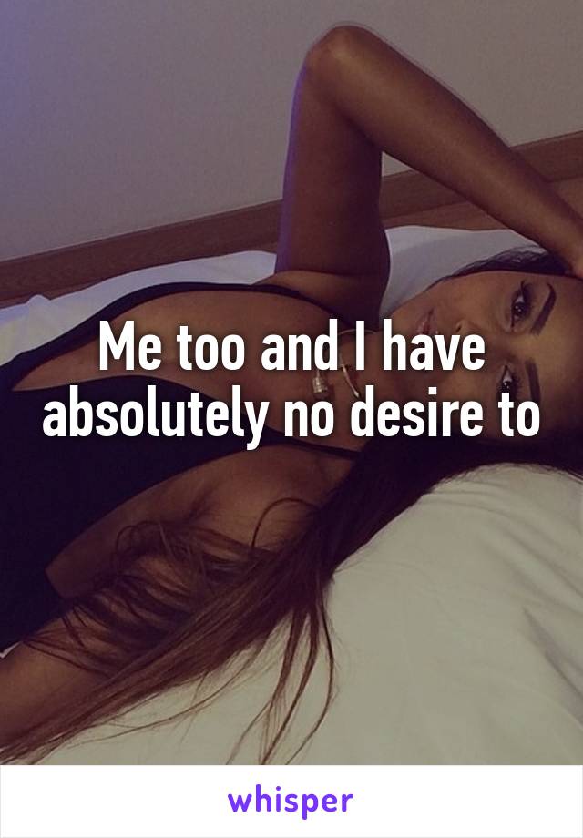 Me too and I have absolutely no desire to 