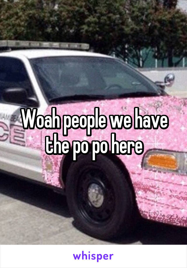 Woah people we have the po po here