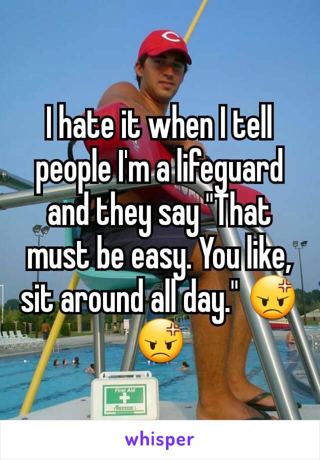 I hate it when I tell people I'm a lifeguard and they say "That must be easy. You like, sit around all day." 😡😡