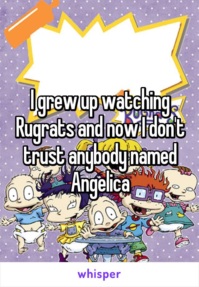 I grew up watching Rugrats and now I don't trust anybody named Angelica