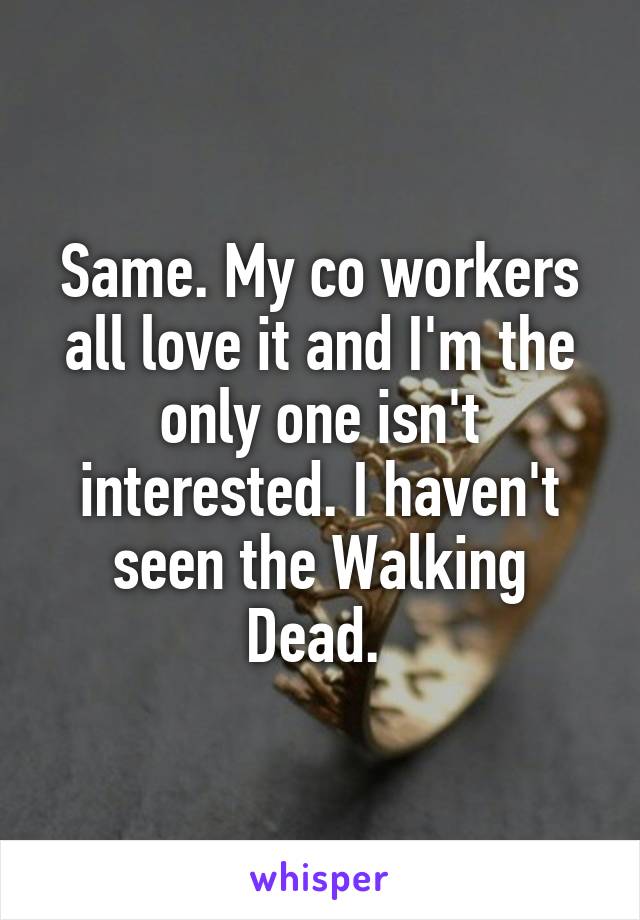 Same. My co workers all love it and I'm the only one isn't interested. I haven't seen the Walking Dead. 