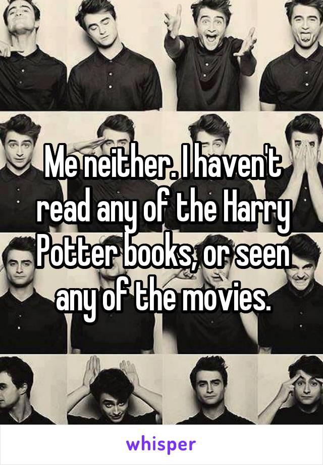 Me neither. I haven't read any of the Harry Potter books, or seen any of the movies.